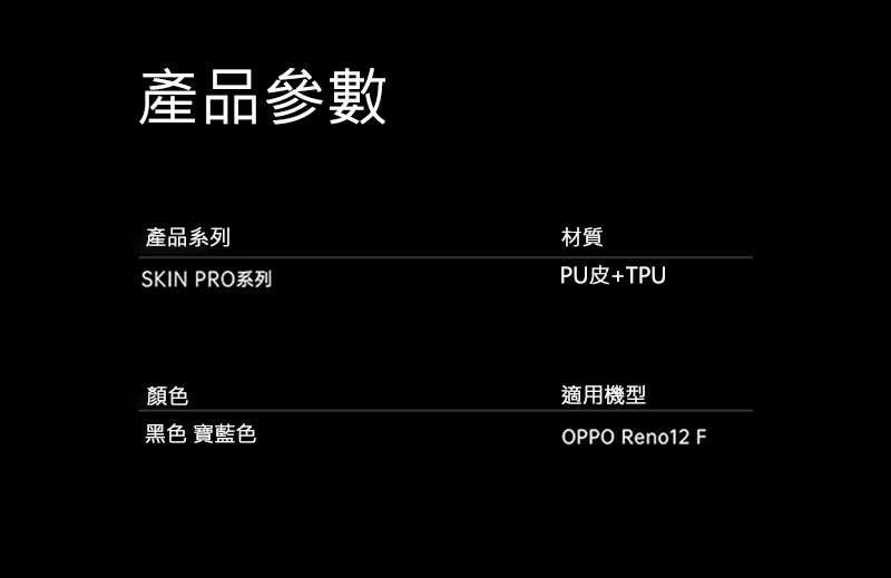 產品參數產品系列材質SKIN PRO系列PU皮+TPU顏色黑色 寶藍色適用機型OPPO Reno12 F