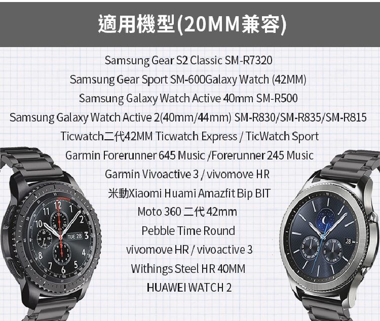 適用機型(20MM兼容)Samsung Gear S2 Classic SM-R7320Samsung Gear Sport SM-600Galaxy Watch (42MM)Samsung Galaxy Watch Active 40mm SM-R500Samsung Galaxy Watch Active 2(40mm44mm) SM-R830SM-R835/SM-R81542MM Ticwatch Express / TicWatch Sport108TicwatchGarmin Forerunner 645 Music/Forerunner 245 Music12112TUE 28 345Garmin Vivoactive 3 / vivomove HRXiaomi Huami Amazfit Bip BITMoto 360142mmPebble Time Roundvivomove HR / vivoactive 3Withings Steel HR 40MMHUAWEI WATCH 2