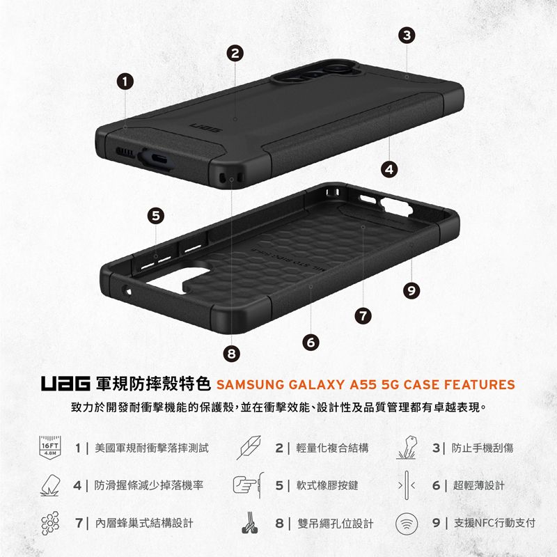 135486 SAMSUNG GALAXY A55 5G CASE FEATURES致力於開發耐衝擊機能的保護殼,並在衝擊效能、設計性及品質管理都有卓越表現。|16FT| 1| 美國軍規耐衝擊落摔測試2| 輕量化複合結構 防止手機刮傷4.8M4| 防滑握條減少掉落機率5 軟式橡膠按鍵 超輕薄設計7 內層蜂巢式結構設計8| 雙吊繩孔位設計9| 支援NFC行動支付