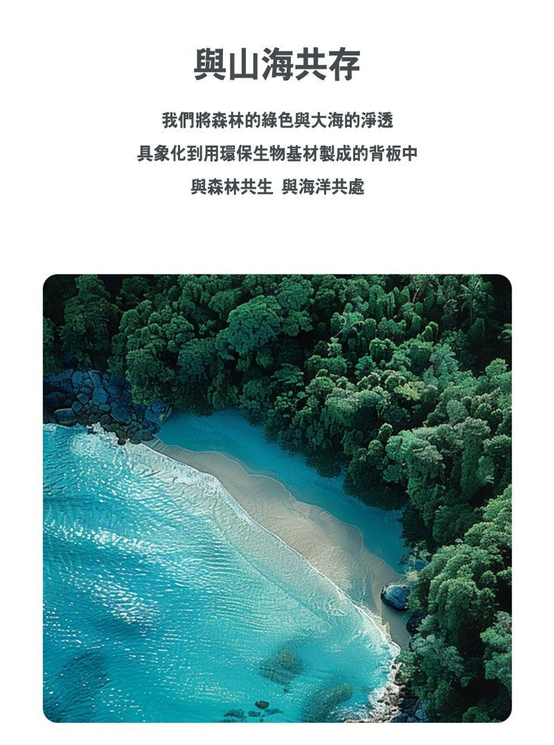 與山海共存我們將森林的綠色與大海的淨透具象化到用環保生物基材製成的背板中與森林共生 與海洋共處