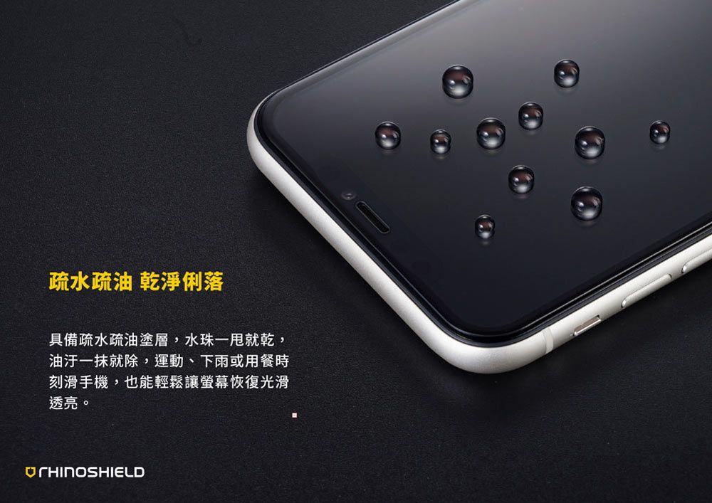 疏水疏油 乾淨俐落具備疏水疏油塗層,水珠就乾,油汙一抹就除,運動、下雨或用餐時刻滑手機,也能輕鬆讓螢幕恢復光滑透亮。