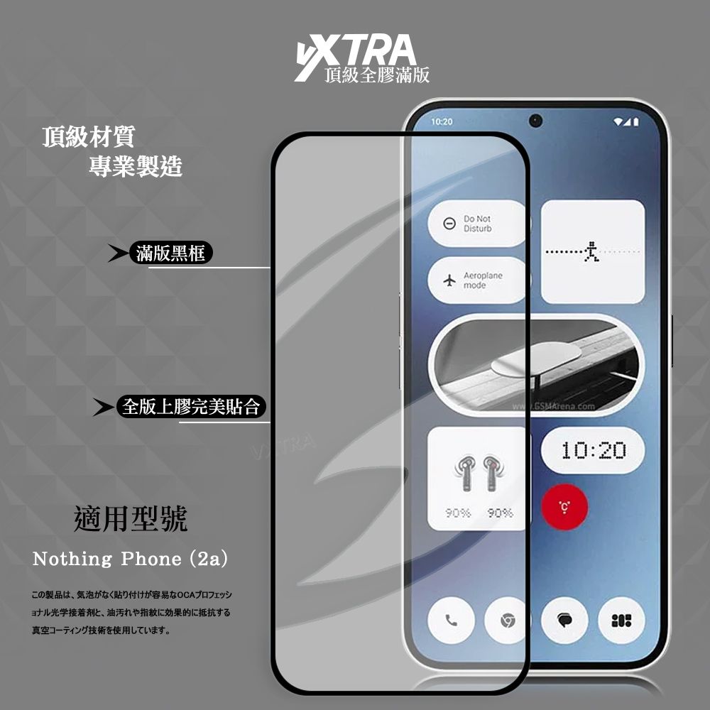 頂級材質專業製造滿版黑框XTRA頂級全膠滿版120①Do NotDisturbAeroplanemodeww GSMArena.com全版上膠完美貼合90% 90%適用型號Nothing Phone (2a)この製品は 気泡がなく貼り付けが容易なOAプロフェッショナル光学接着剤と、 油汚れや指紋に効果的に抵抗する真空コーティング技術を使用しています。10:20C0: