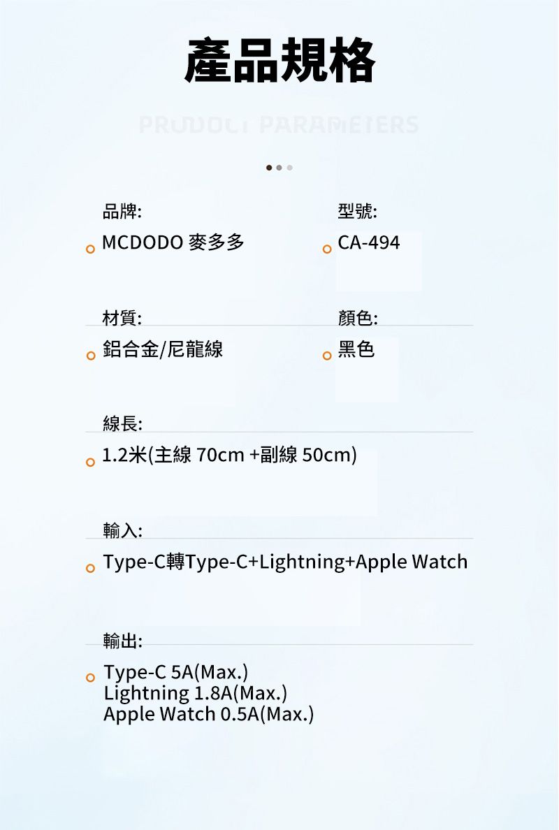 產品規格 品牌:型號:MCDODO 麥多多CA-494材質:顏色:鋁合金/尼龍線黑色線長:1.2米(主線70cm+副線50cm)輸入: Type-C轉Type-C+Lightning+Apple Watch輸出: Type-C5A(Max.)Lightning 1.8A(Max.)Apple Watch 0.5A(Max.)
