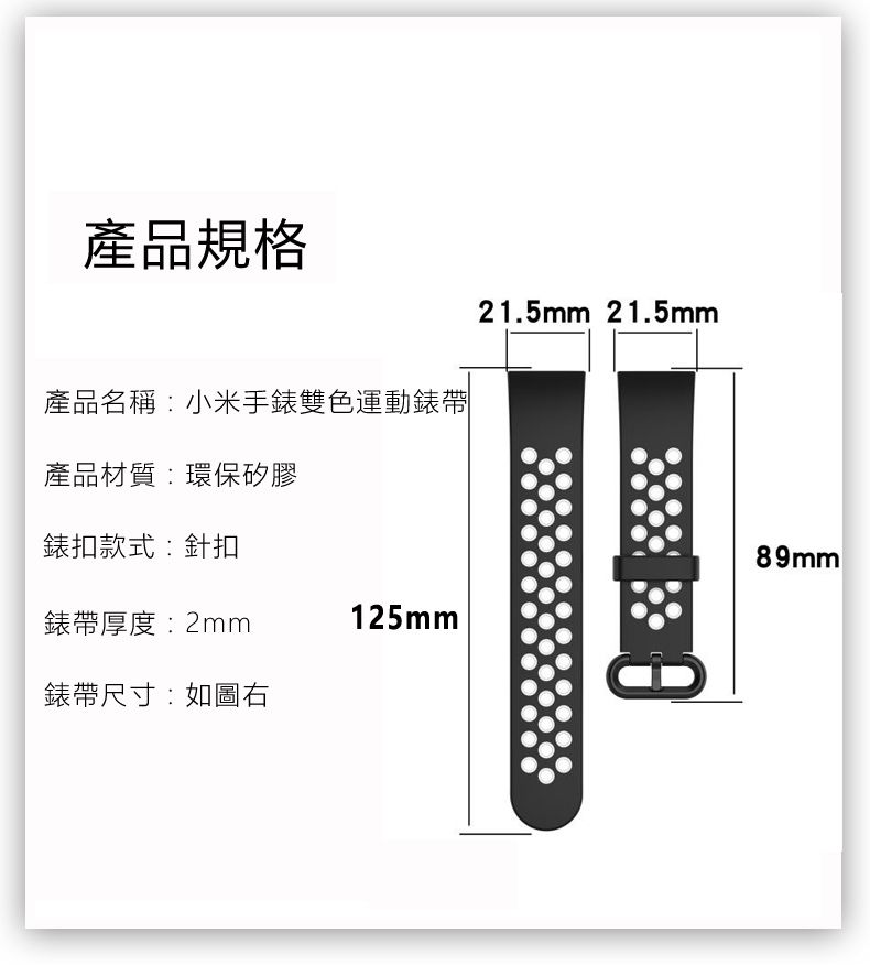 產品規格21.5mm 21.5mm產品名稱小米手錶雙色運動錶帶產品材質:環保矽膠錶扣款式:針扣錶帶厚度:2mm125mm錶帶尺寸:如圖右:89mm