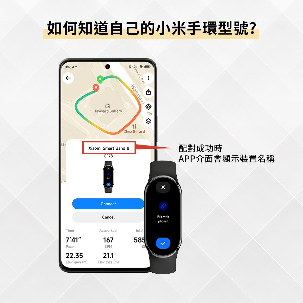 如何知道自己的小米手環型號?8:16 AMHTime741Pace AveWaterloo Hayward GalleryChez GérardXiaomi Smart Band 8CF78配對成功時APP介面會顯示裝置名稱ConnectCancelActive kcal167BPMSt22.35Elev gain (m)21.1Elev loss (m)Pair withphone?