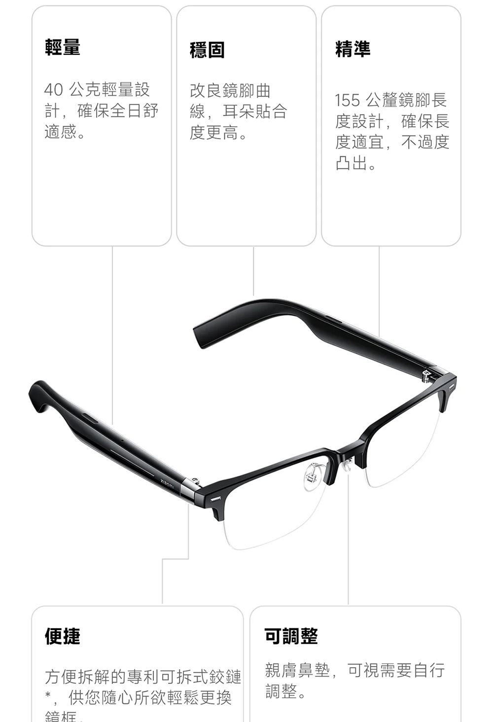 輕量穩固40 公克輕量設計,確保全日舒適感。改良鏡腳曲線,耳朵貼合度更高。精準155 公釐鏡腳長度設計,確保長度適宜,不過度凸出。便捷可調整方便拆解的專利可拆式鉸鏈供您隨心所欲輕鬆更換親膚鼻墊,可視需要自行調整。鏡框