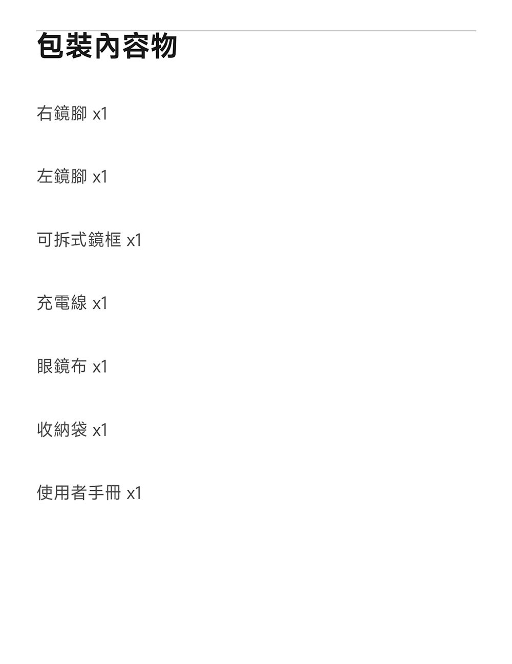 包裝內容物右鏡腳 x1左鏡腳 x1可拆式鏡框 x1充電線 x1眼鏡布 x1收納袋 x1使用者手冊 x1
