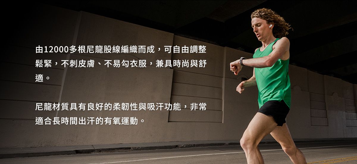 由12000多根尼龍股線編織而成,可自由調整鬆緊,不刺皮膚、不易勾衣服,兼具時尚與舒適。尼龍材質具有良好的柔韌性與吸汗功能,非常適合長時間出汗的有氧運動。