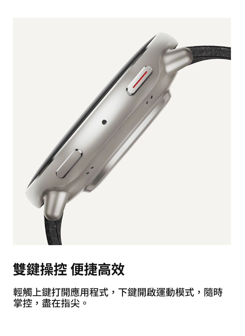 雙鍵操控 便捷高效輕觸上鍵打開應用程式,下鍵開啟運動模式,隨時掌控,盡在指尖。