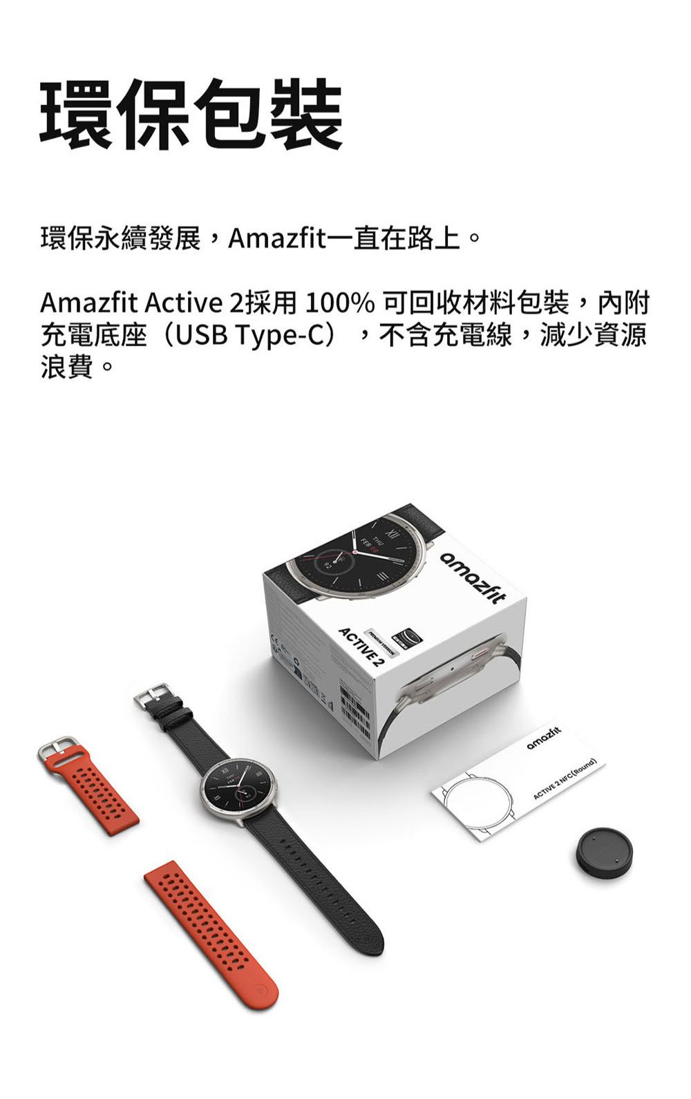 環保包裝環保永續發展,Amazfit一直在路上。Amazfit Active 2採用100% 可回收材料包裝,內附充電底座(USB Type-C),不含充電線,減少資源浪費。ACTIVE 2益amazfitamazfitACTIVE 2 NFC (Round)