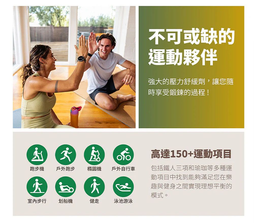 不可或缺的運動夥伴強的壓力舒緩劑,讓您隨時享受鍛鍊的過程!戶外自行車高達150+運動項目包括鐵人三項和瑜珈等多種運動項目中找到能夠滿足您在樂趣與健身之間實現理想平衡的模式。跑步機戶外跑步橢圓機大步行划船機健走泳池游泳
