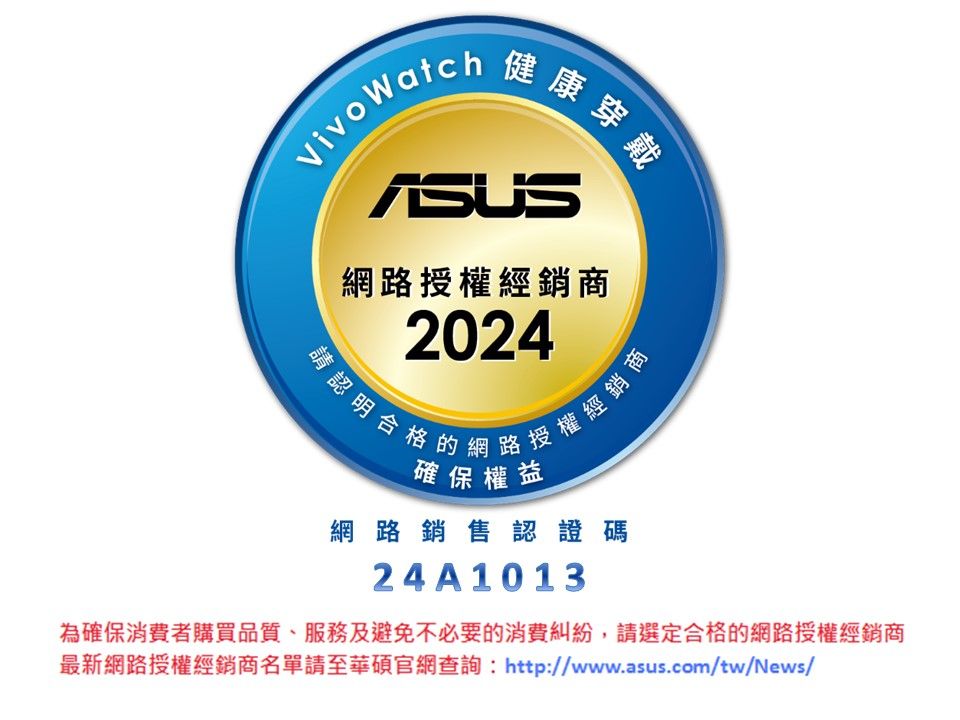 Watch健康穿戴康穿身網路授權經銷商2024請認明合格的網路授權經銷商確保權益網路銷售認證碼24 A 10 13為確保消費者購買品質、服務及避免不必要的消費糾紛,請選定合格的網路授權經銷商最新網路授權經銷商名單請至華碩官網查詢:http://www.asus.com/tw/News/