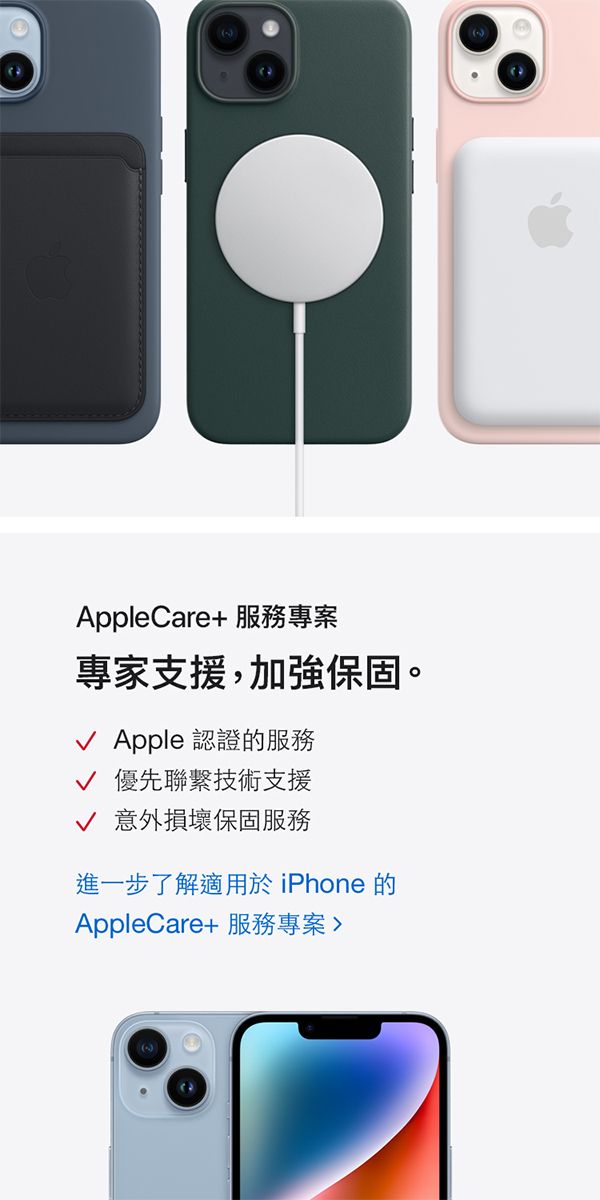 AppleCare+ 服務專案專家支援,加強保固。 Apple 認證的服務√ 優先聯繫技術支援√ 意外損壞保固服務進一步了解適用於iPhone的AppleCare+ 服務專案