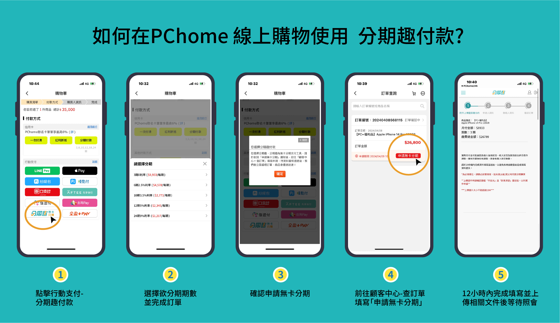 如何在PChome線上購物使 分付款?0:4購物車購買清單付款方式購買人資訊完成你目前選了件商品 總計$35,000付款方式信PChome聯名卡筆筆享最高6%(詳)適用銀行付清折抵分期付款3,6,10,12,1,24期10:321 付款方式信用卡購物車4G適用銀行PChome聯名卡筆筆享最高6%(詳)一次付清紅利折抵分期付款其他付款方式3,6,10,12,1,24期10:324G10:39 4G 410:40 PChome24h 4G購物車訂單查詢分期1 付款方式信用卡PChome聯名卡筆筆享最高6%(詳)請輸入訂單編號或商品名稱附件上傳暨簽署合約 申請人資料聯絡人資料確認訂單適用銀行訂單編號:202404056115 訂單確認 商品描述: PC+福利品】Apple iPhone 14 Pro 128GB月付金額:$8933訂單日期:2024/04/08PC+福利品】Apple iPhone 14 $26,800期數:3期繳費總金額:$26799一次付清紅利折抵分期付款關閉選擇分期趣付款您選擇分期趣,分期趣為卡分期支付工具,請於收到申請無卡分期通知後,前往「顧客中 查訂單填寫申請,待資料審核通過後,我們會立即處理訂單,商品會儘速送達!行動支付請選擇分期LINE PayPay確定3期0利率($8,933/每期)8 錢包8 付6期2.5%利率($4,578/每期)街口支付 先享後付8 錢包8 點付10期3.5%利率($2,773/每期)心悠遊分期無卡用 Pay全+PAY街口支付 先享後付12期5%利率 ($2,345/每期)24期9%利率($1,217/每期)悠遊付用 台灣Pay分期【無卡全盈+PAY訂單金額說明① 申請期限 2024/04/09 10申請無卡分期說明1234點擊行動支付-選擇欲分期期數確認申請無卡分期分期趣付款並完成訂單前往顧客中心-查訂單填寫「申請無卡分期實際月付金可能會因為個人信用狀況、收入狀況及其他綜合而作調整審核完畢後如有調整,將會有專人您。請於20分鐘完成資料填寫並送出,以避免系統自動登出造成填寫資料。*為必填欄位,請務必詳實填寫,如未滿18歲,父母分期購買上傳證件時請確認圖檔「不反光」「對焦清楚」要近拍,以利案件申請*****上傳圖片大小不能超過10M***512小時內完成填寫並上傳相關文件後等待照會