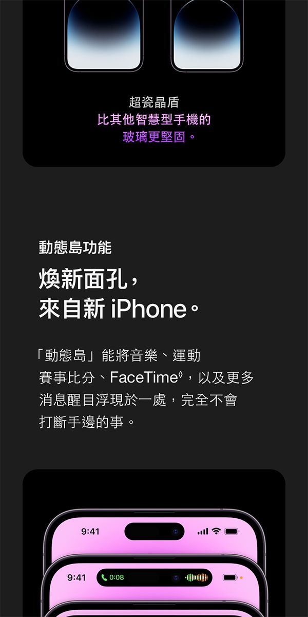 超瓷晶比其他智慧型手機的玻璃更堅固。動態島功能煥新面孔,來自新iPhone。「動態島」能將音樂、運動賽事比分、FaceTime,以及更多消息醒目浮現於一處,完全不會打斷手邊的事。9:419:410:08