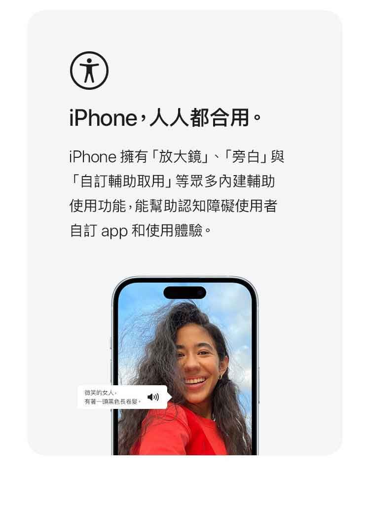 iPhone,人人都合用。iPhone 擁有放大鏡」、「旁白」與「訂輔助取用」等眾多輔助使用功能,能幫助認知障礙使用者自訂 app 和使用體驗。微笑的女人。有著一頭黑色長卷。