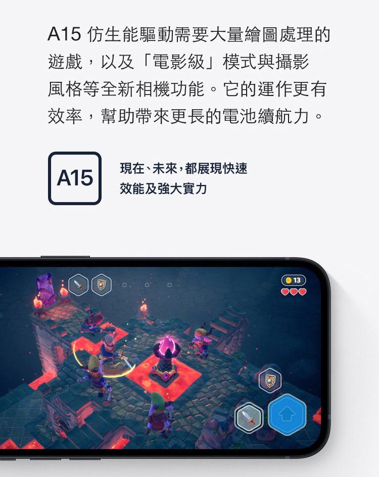 A15 仿生能驅動需要大量繪圖處理的遊戲,以及「電影級」模式與攝影風格等全新相機功能。它的運作更有效率,幫助帶來更長的電池續航力。現在、未來,都展現快速A15效能及強大實力13