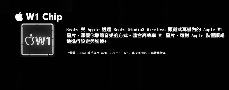 ChipW1Beats 與 Apple 透過 Beats Studio3 Wireless 頭戴式耳機內的 Apple W1晶片,顛覆你聆聽音樂的方式。整合高效率 W1 晶片,可對 Apple 裝置順暢地進行設定與切換**需要 iCloud 帳戶以及 macOS Sierra 10 或 watchOS 3 或後續版本