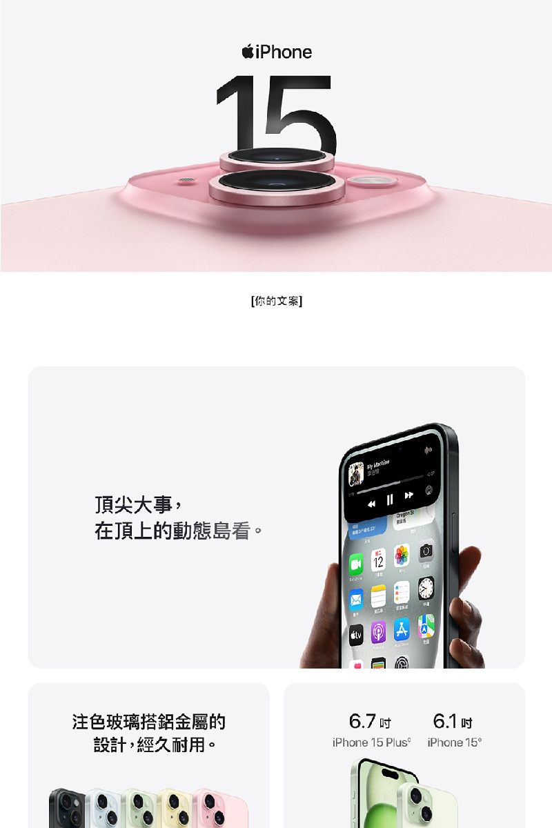 iPhone15頂尖大事,在頂上的動態島看。注色玻璃搭鋁金屬的設計,經久耐用。[你的文案  6.7 iPhone 15 Plus6.1吋iPhone 15°