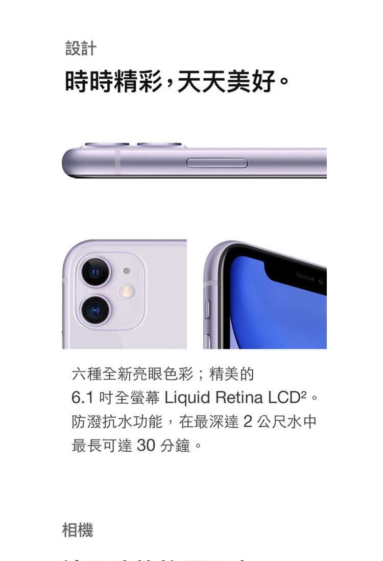 設計時時精彩,天天美好。六種全新亮眼色彩;精美的6.1 全 Liquid Retina LCD²。防潑抗水功能,在最深達2公尺水中最長可達 30 分鐘。相機