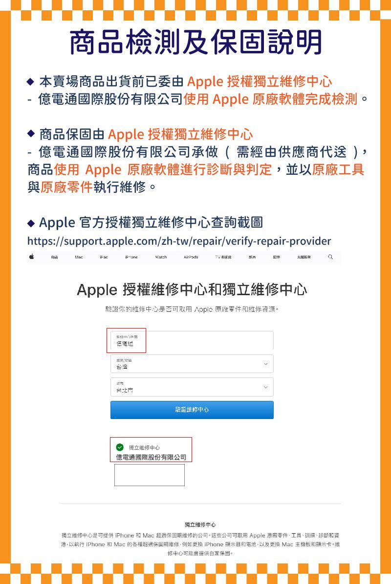 商品檢測及說明 本賣場商品出貨前已委由  授權獨立維修中心億電通國際股份有限公司使Apple 原廠軟體完成檢測商品保固由 Apple 授權獨立維修中心億電通國際股份有限公司承做(需經由供應商代 商品使用 Apple 原廠軟體進行診斷與判定,並以原廠工具與原廠零件執行維修。 Apple 官方授權獨立維修中心查詢截圖https://support.pple.com/zh-tw/repair/verify-repair-provider-oneAirPods配件aApple 授權維修中心和獨立維修中心驗證你的維修中心是否可取用 Apple 原廠零件和維修資源。低电台灣台北市驗證維修中心獨立維修中心億電通國際股份有限公司獨立維修中心獨立維修中心是可提供iPhone 和Mac 超過保固期維修的公司。這些公司可取用 Apple 原廠零件、工具、胡練、診斷和資源。以執行 iPhone 和 Mac 的各種超過保固期維修,例如 iPhone 顯示器和電池,以及 Mac 主機板和顯示卡。維修中心可能會提供自家保固。