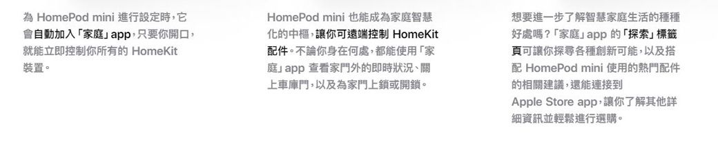 為 HomePod mini 進行設定時,它會自動加入家庭app,只要你開口,就能立即控制你所有的 HomeKit裝置。HomePod mini 也能成為家庭智慧化的,讓你可遠端控制 HomeKit配件。不論你身在何處,都能使用「家庭app查看家門外的即時狀況、關上車庫門,以及為家門上鎖或開鎖。想要進一步了解智慧家庭生活的種種好處嗎?「家庭app的「探索」標籤頁可讓你探尋各種創新可能,以及配 HomePod mini 使用的熱門配件的相關建議,還能連接到Apple Store app,讓你了解其他細資訊並輕鬆進行選購。