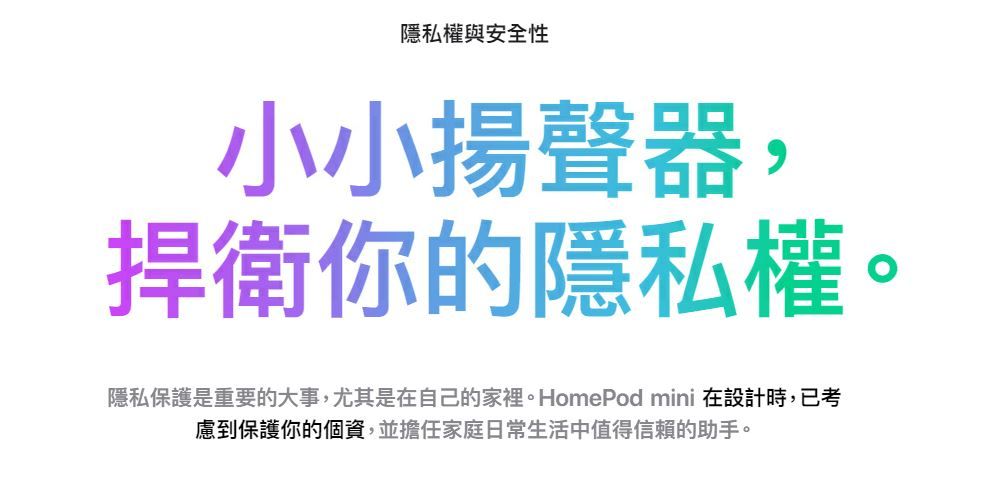 隱私權與安全性小小揚聲器,捍衛你的隱私權。隱私保護是重要的大事,尤其是在自己的家裡。HomePod mini 在設計時,已考慮到保護你的個資,並擔任家庭日常生活中值得信賴的助手。