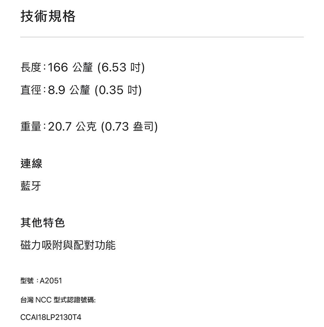 技術規格長度:166公釐(6.53)直徑:8.9 公釐 (0.35 吋)重量:20.7公克(0.73 盎司)連線藍牙其他特色磁力吸附與配對功能型號:A2051台灣 NCC 型式認證號碼:CCAI18LP2130T4