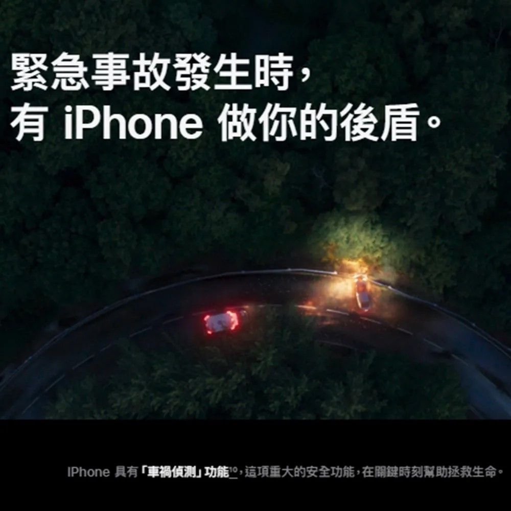 緊急事故發生時,有 iPhone 做你的後盾。IPhone 具有「車禍偵測功能,這項重大的安全功能,在關鍵時刻幫助拯救生命。