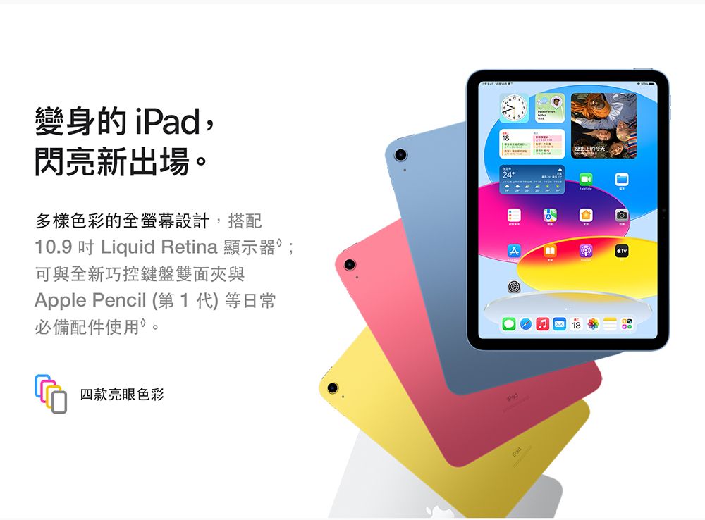 變身的 iPad,閃亮新出場。多樣色彩的全螢幕設計,搭配10.9  Liquid Retina 顯示器;可與全新巧控鍵盤雙面夾與Apple Pencil (第1代)等日常必備配件使用。四款亮眼色彩18上的今天24PadB