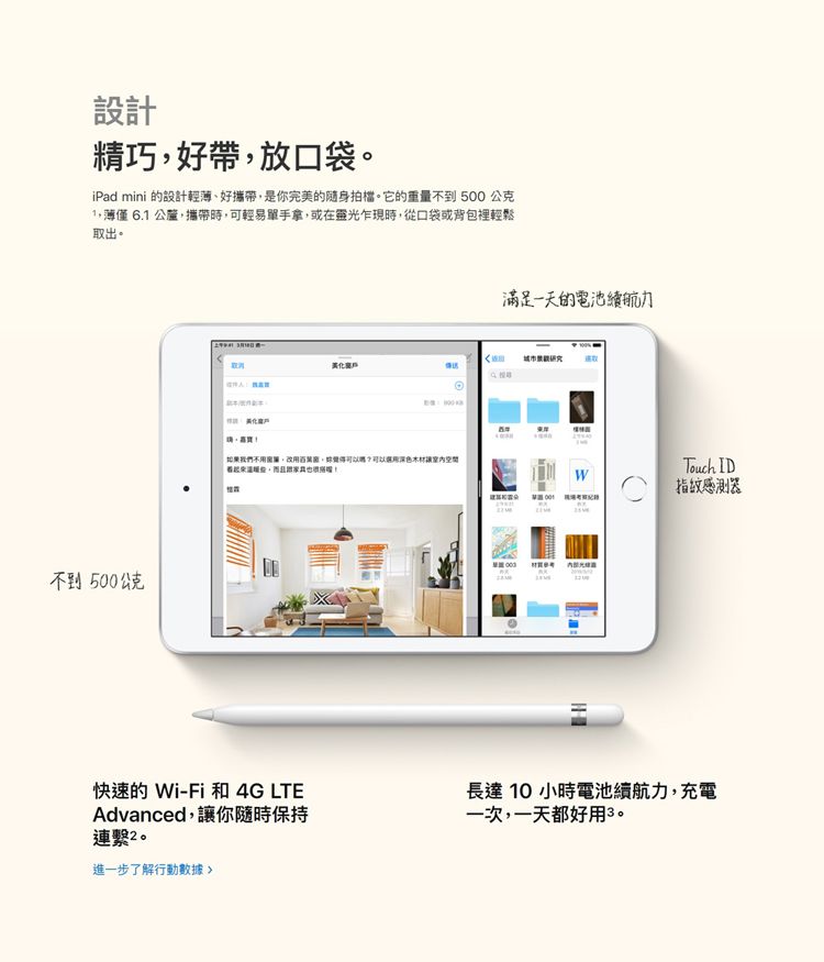 設計精巧好帶放口袋。iPad mini 的設計輕、好攜帶是你完美的隨身拍檔。它的重量不到500公克薄僅 6.1 公釐攜帶時,可輕易單手拿,或在靈光乍現時,從口袋或背包裡輕鬆取出。不到500公克 滿足一天的電池續航力城市研究美化如果我們,,?木材空間,Touch ID指紋感測器快速的 Wi-Fi和 4G LTEAdvanced,讓你隨時保持連繫2。進一步了解行動數據長達10小時電池續航力,充電一次,一天都好用3。