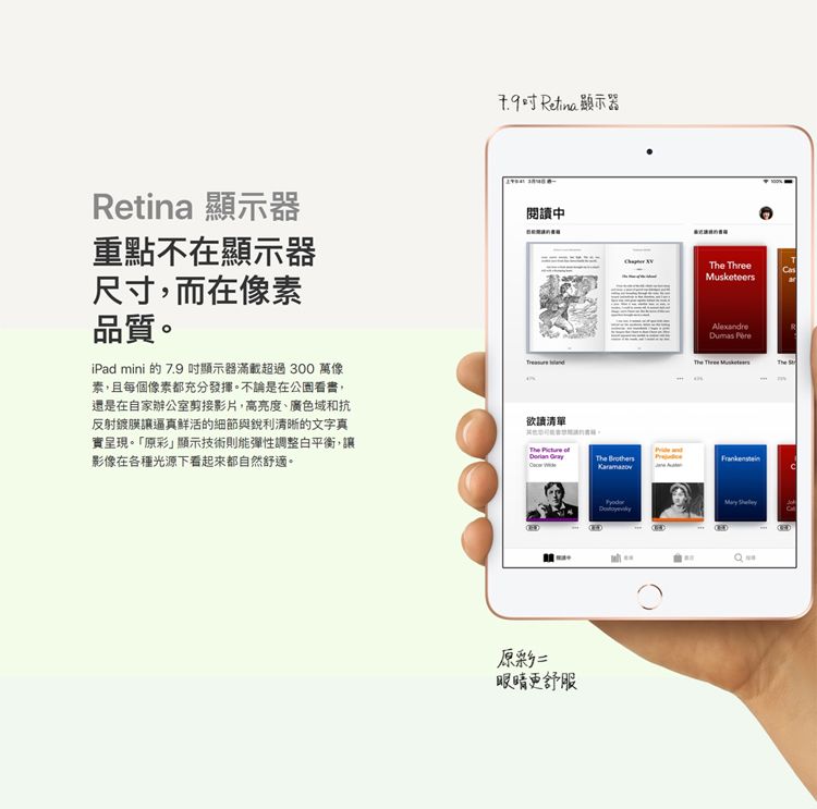 顯示器Retina 顯示器重點不在顯示器尺寸,而在像素品質。iPad mini的7.9 顯示器滿載超過 300 萬像素,且每個像素都充分發揮。不論是在公園看書,還是在自家辦公室剪接影片,高亮度、廣色域和抗反射鍍膜逼真鮮活的細節與銳利清晰的文字真實呈現。「」顯示技術則能彈性調整白平衡,讓影像在各種光源下看起來都自然舒適。閱中 欲讀清單    原彩眼睛更舒服 eersAlexandre The Three MusketFrankensteinas C