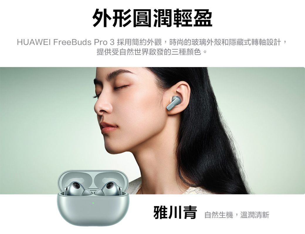 外形圓潤輕盈HUAWEI FreeBuds Pro 3 採用簡約外觀,時尚的玻璃外殼和隱藏式轉軸設計,提供受自然世界啟發的三種顏色。雅川青自然生機,溫潤清新