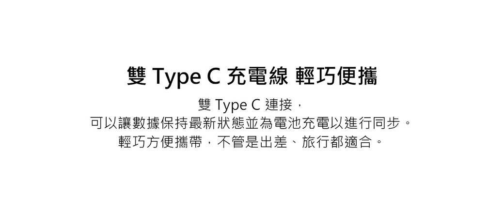 雙 Type C 充電線 輕巧便攜雙 Type C 連接,可讓數據保持最新狀態並為電池充電以進行同步。輕巧方便攜帶,不管是出差、旅行都適合。