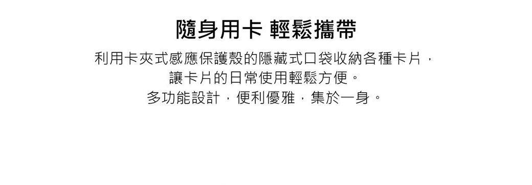 隨身用卡 輕鬆攜帶利用卡夾式感應保護殼的隱藏式口袋收納各種卡片,讓卡片的日常使用輕鬆方便。多功能設計,便利優雅,集於一身。