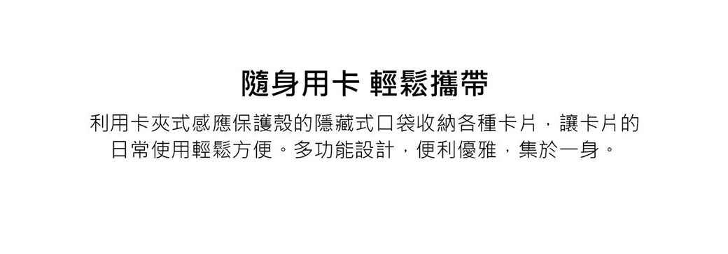 隨身用卡 輕鬆攜帶利用卡夾式感應保護殼的隱藏式口袋收納各種卡片,讓卡片的日常使用輕鬆方便。多功能設計,便利優雅,集於一身。