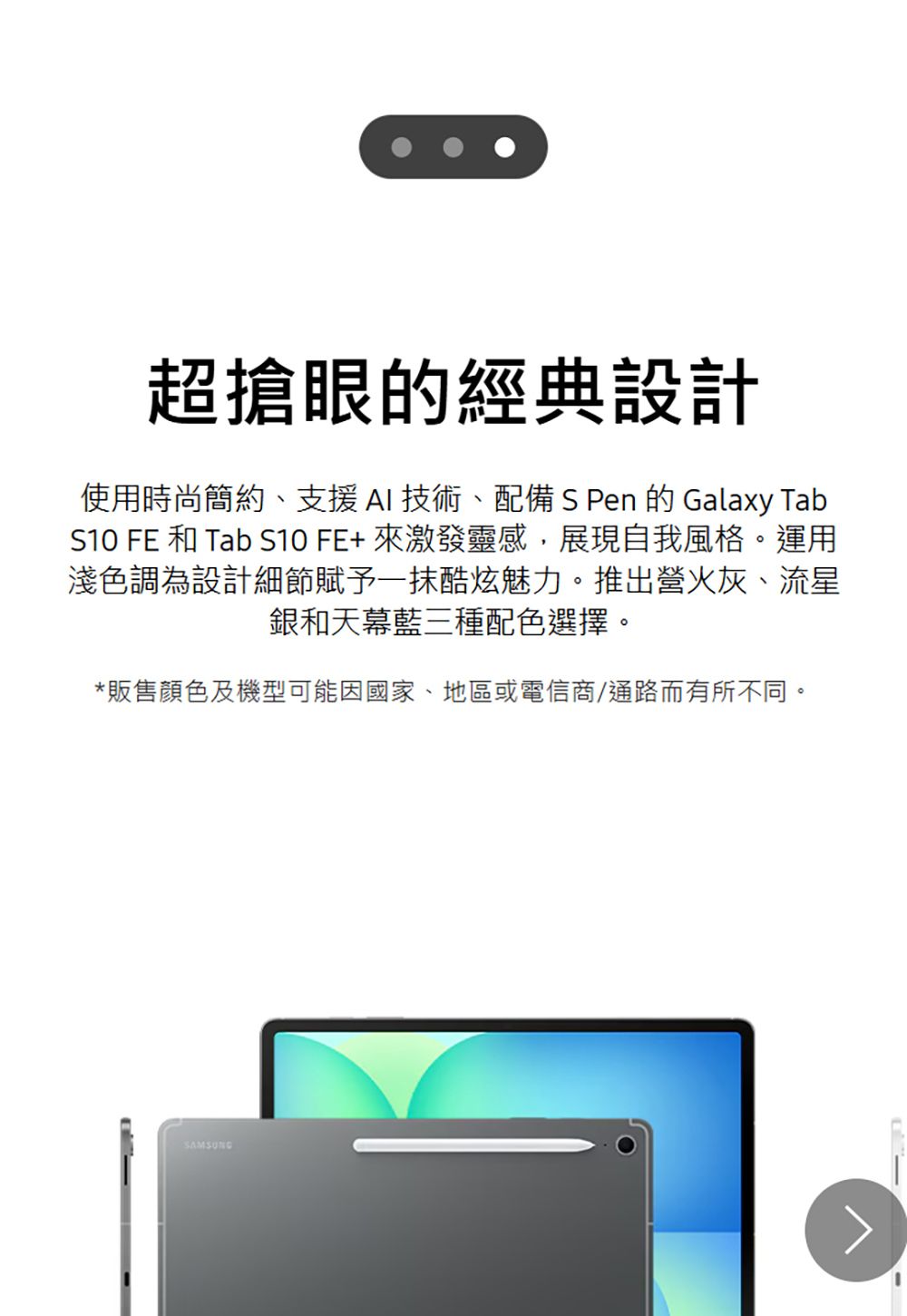 超搶眼的經典設計使用時尚簡約、支援AI技術、配備 S Pen 的Galaxy TabS10 FE 和 Tab S10FE+來激發靈感,展現自我風格。運用淺色調為設計細節賦予酷炫魅力。推出營火灰、流星銀和天幕藍三種配色選擇。*販售顏色及機型可能因國家、地區或電信商/通路而有所不同。SAMSUNG