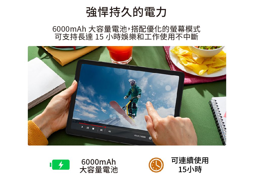 持久的電力6000mAh 大容量電池,搭配優化的螢幕模式可支持長達 15 小時娛樂和工作使用不中斷6000mAh大容量電池00 可連續使用15小時