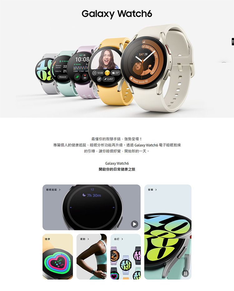 Galaxy Watch6  10:0822 10:083457 23SleepGet SAT 28 90懂你的智慧手錶強勢登場!專屬個人的健康追蹤睡眠分析功能再升級 Galaxy Watch6 電子睡眠教練的引導,讓你睡個好覺,開始新的一天。Galaxy Watch6開啟你的日常健康之旅12 30m健康運動自