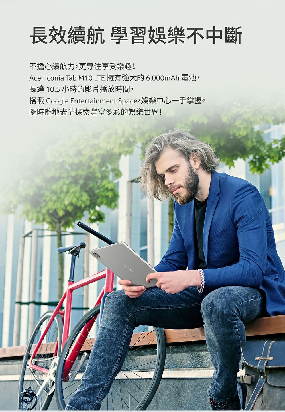 長效續航 學習娛樂不中斷不擔心續航力,更專注享受樂趣!Acer Iconia Tab M10 LTE 擁有強大的6,000mAh 電池,長達 10.5 小時的影片播放時間,搭載 Google Entertainment Space,娛樂中心一手掌握。隨時隨地盡情探索豐富多彩的娛樂世界!