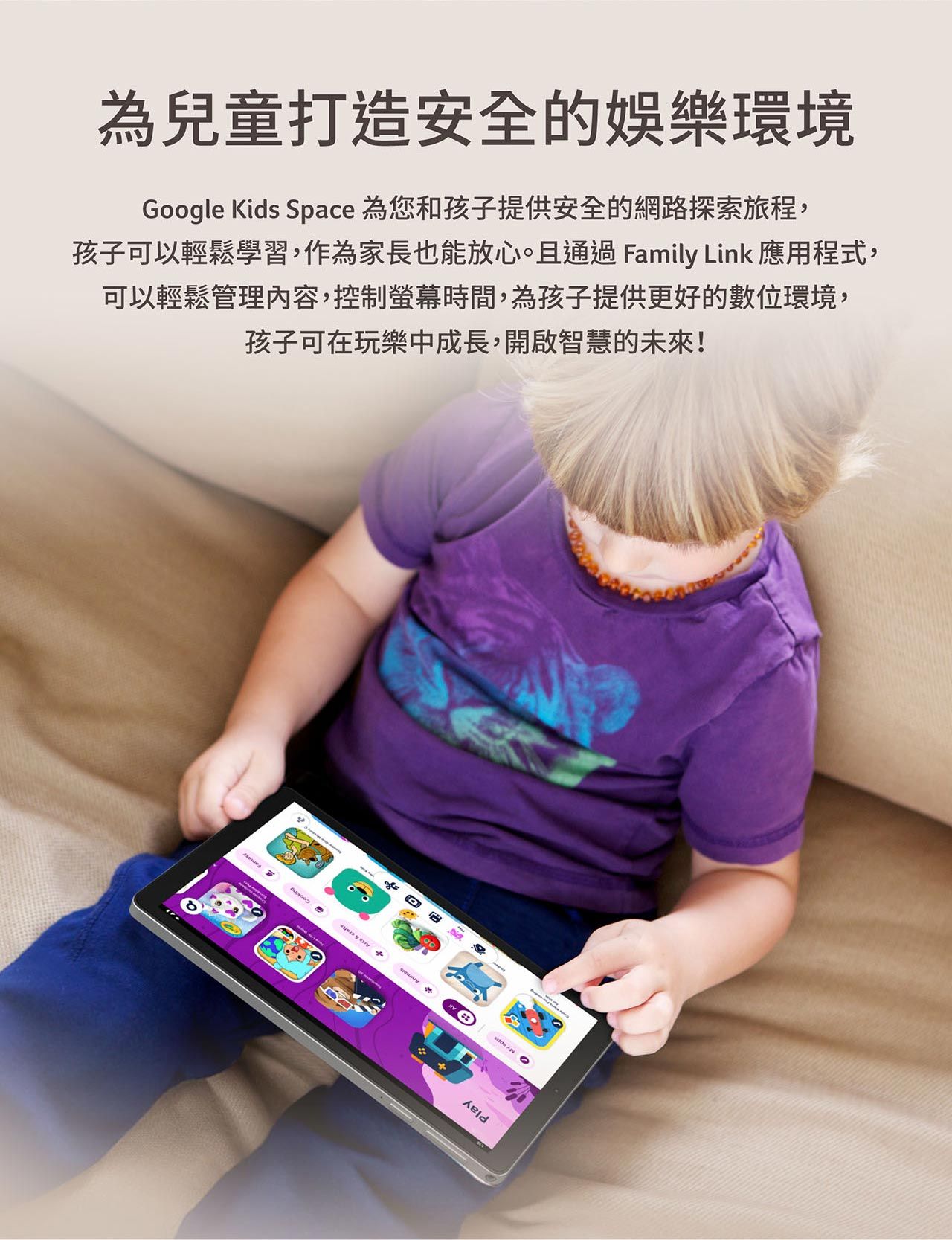 為兒童打造安全的娛樂環境Google Kids Space 為您和孩子提供安全的網路探索旅程,孩子可以輕鬆學習,作為家長也能放心。且通過 Family Link 應用程式,可以輕鬆管理內容,控制螢幕時間,為孩子提供更好的數位環境,孩子可在玩樂中成長,開啟智慧的未來!