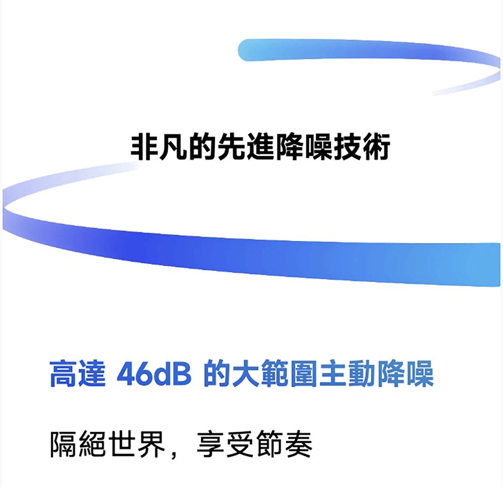 非凡的先進降噪技術高達 46dB 的大範圍主動降噪隔絕世界,享受節奏