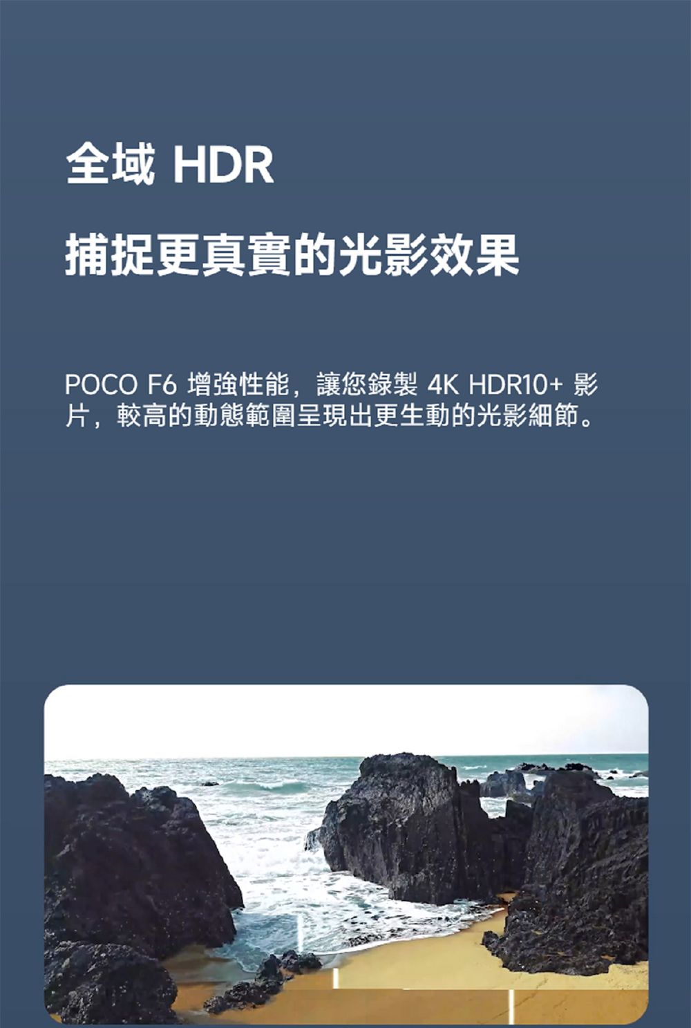 全域 HDR捕捉更真實的光影效果POCO F6 增強性能,讓您錄製4K HDR10+影片,較高的動態範圍呈現出更生動的光影細節。