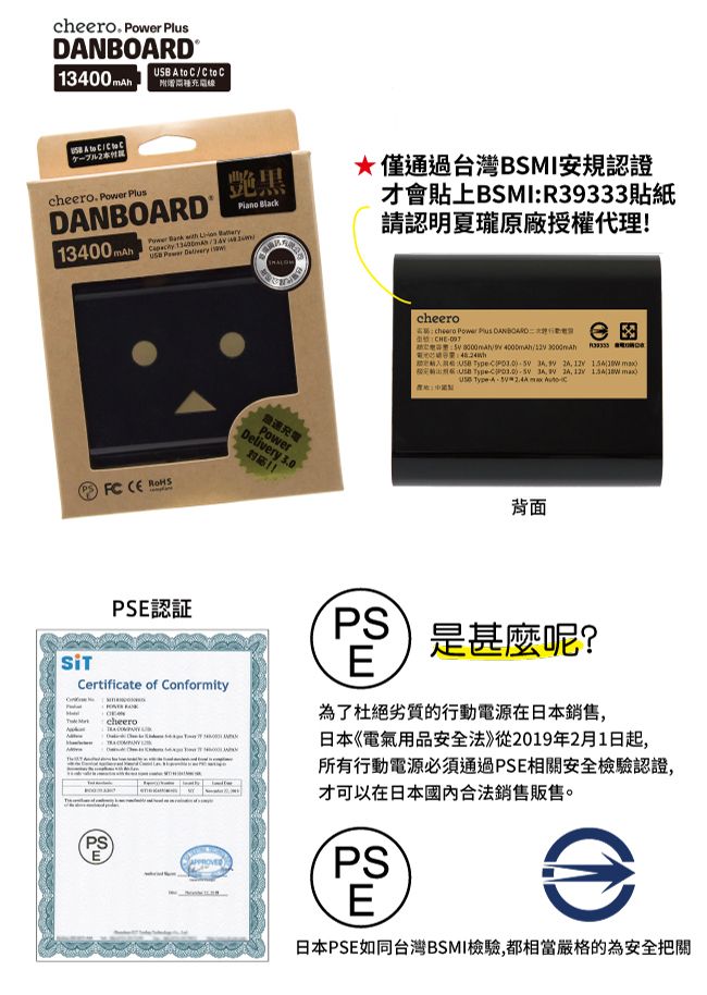 DNBORD®  A     to C種線 A to CCCchero.  Plus13400 mAh艷黑     13400mAh Power   僅通過台灣BSMI安規認證才會貼上BSMIR3333貼紙請認明夏瓏原廠授權代理!FC  急速Delivery 3.0Powercheerocheero Power Plus DANBOARD9/  :e Type     USB TypeC       max TypeA  背面E認証Certificate of ConformityPS是甚麼呢?E為了杜絕劣質的行動電源在日本銷售,日本《電氣用品安全法》從2019年2月1日起,所有行動電源必須通過PSE相關安全檢驗認證,才可以在日本國內合法銷售販售。PSPSE日本PSE如同台灣BSMI檢驗,都相當嚴格的為安全把關
