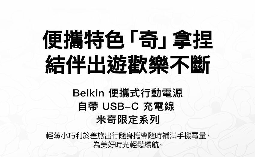 便攜特色「奇拿捏結伴出遊歡樂不斷Belkin 便攜式行動電源自帶 USB-C 充電線米奇限定系列輕薄小巧利於差旅出行隨身攜帶隨時補滿手機電量,為美好時光輕鬆續航。