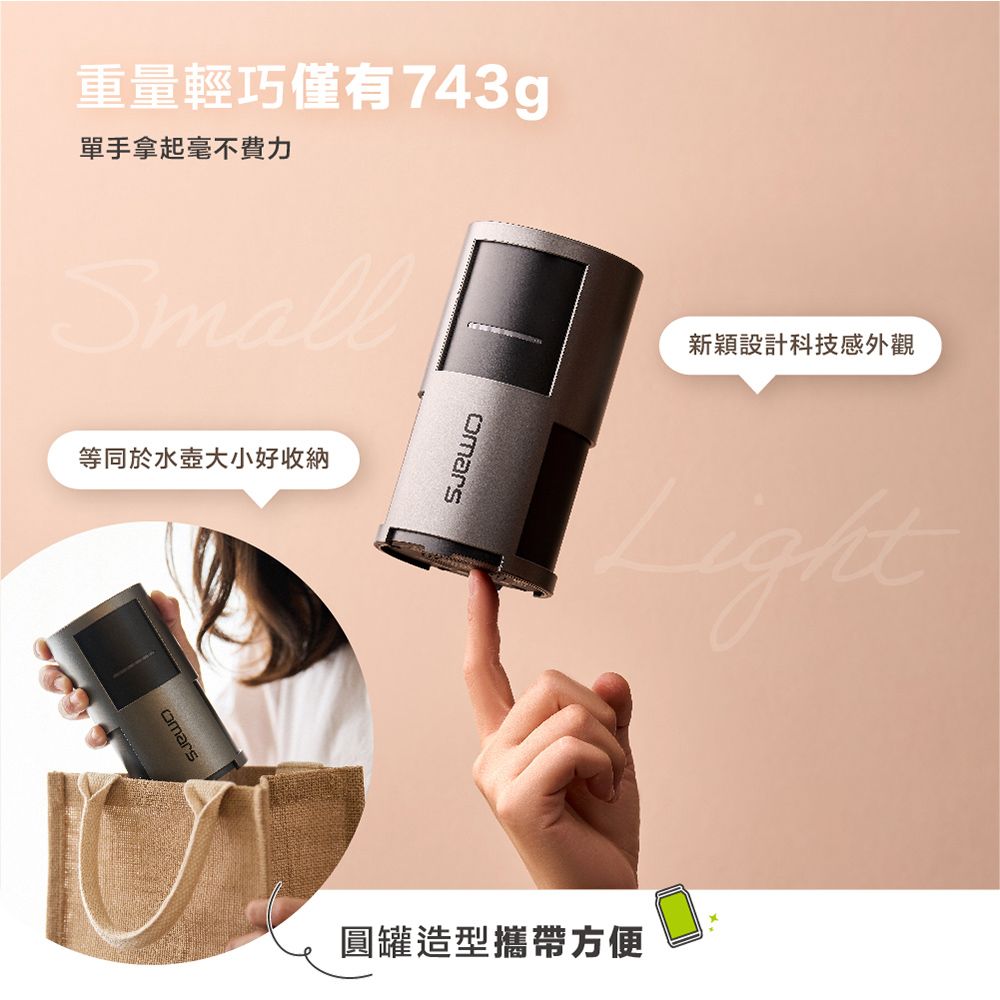 重量輕巧僅有743g單手拿起毫不費力Small等同於水壺大小好收納omars新穎設計科技感外觀Light圓罐造型攜帶方便