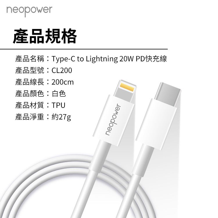 neopower產品規格產品名稱:Type-C to Lightning 20W PD快充線產品型號:CL200產品線長:200cm產品顏色:白色產品材質:TPU產品淨重:約27gneopower