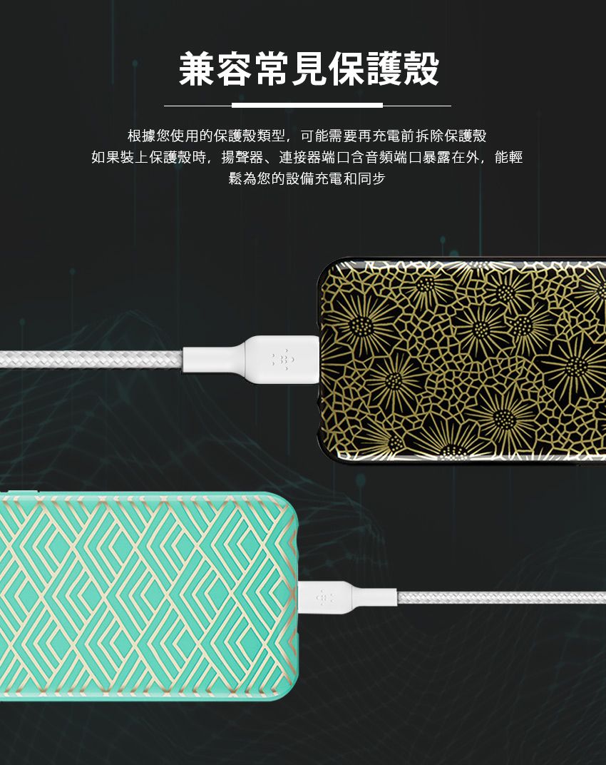 兼容常見保護殼根據您使用的保護殼類型,可能需要再充電前拆除保護殼如果裝上保護殼時,揚聲器、連接器端口含音頻端口暴露在外,能輕鬆為您的設備充電和同步