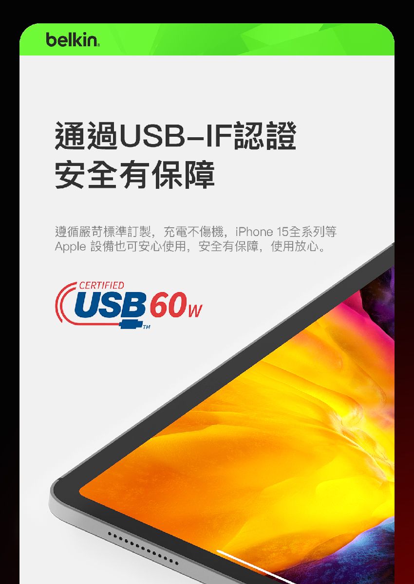 belkin 通過USB認證安全有保障遵循嚴苛標準訂製,充電不傷機,iPhone 15全系列等Apple 設備也可安心使用,安全有保障,使用放心。CERTIFIEDUSB60 TM