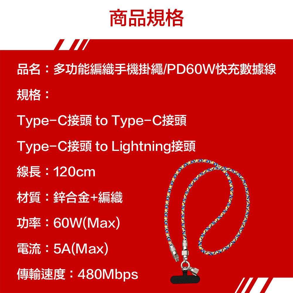商品規格品名:多功能編織手機掛繩/PD60W快充數據線規格:Type-C接頭 to Type-C接頭Type-C接頭 to Lightning接頭線長:120cm材質:鋅合金+編織功率:60W(Max)電流:5A(Max)傳輸速度:480Mbps